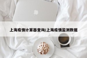 上海疫情计算器查询/上海疫情监测数据