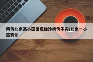 网传北京某小区出现确诊病例不实/北京一小区确诊