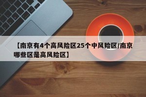 【南京有4个高风险区25个中风险区/南京哪些区是高风险区】