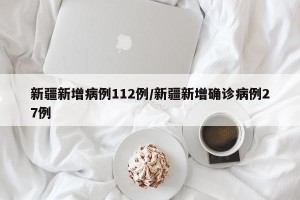 新疆新增病例112例/新疆新增确诊病例27例