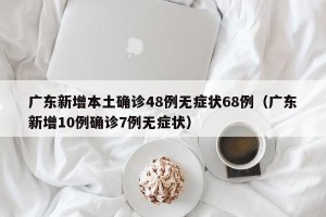 广东新增本土确诊48例无症状68例（广东新增10例确诊7例无症状）