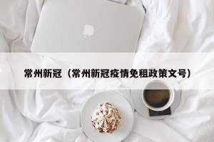 常州新冠（常州新冠疫情免租政策文号）