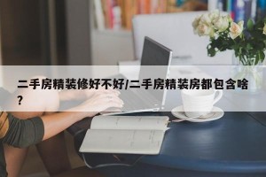 二手房精装修好不好/二手房精装房都包含啥?
