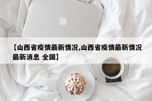 【山西省疫情最新情况,山西省疫情最新情况 最新消息 全国】