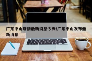 广东中山疫情最新消息今天/广东中山发布最新消息