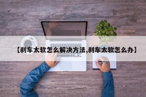 【刹车太软怎么解决方法,刹车太软怎么办】