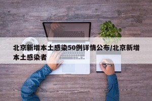 北京新增本土感染50例详情公布/北京新增本土感染者