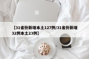 【31省份新增本土127例/31省份新增32例本土23例】