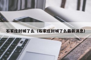 石家庄封城了么（石家庄封城了么最新消息）