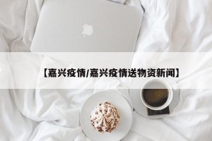 【嘉兴疫情/嘉兴疫情送物资新闻】