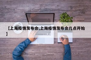 【上海疫情发布会,上海疫情发布会几点开始】