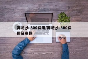 奔驰glc300费用/奔驰glc300费用及参数