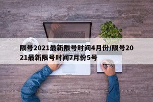 限号2021最新限号时间4月份/限号2021最新限号时间7月份5号