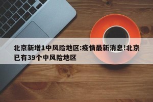 北京新增1中风险地区:疫情最新消息!北京已有39个中风险地区