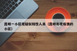昆明一小区现疑似阳性人员（昆明出现疫情的小区）
