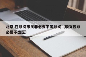 北京:在顺义市民非必要不出顺义（顺义区非必要不出区）