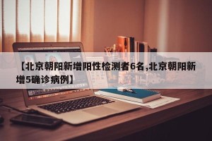 【北京朝阳新增阳性检测者6名,北京朝阳新增5确诊病例】