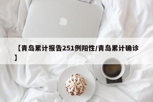 【青岛累计报告251例阳性/青岛累计确诊】