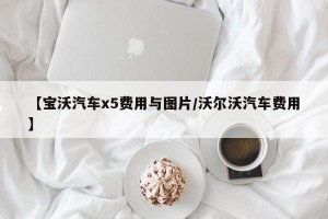【宝沃汽车x5费用与图片/沃尔沃汽车费用】