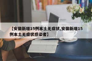 【安徽新增15例本土无症状,安徽新增15例本土无症状感染者】