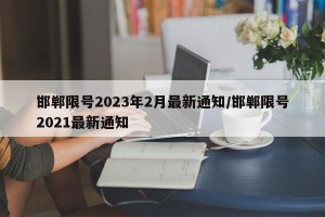 邯郸限号2023年2月最新通知/邯郸限号2021最新通知