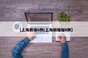 【上海新增6例/上海新增加6例】