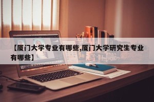 【厦门大学专业有哪些,厦门大学研究生专业有哪些】