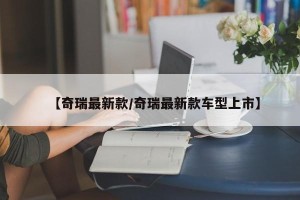 【奇瑞最新款/奇瑞最新款车型上市】