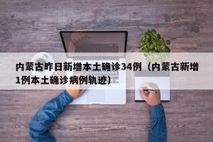 内蒙古昨日新增本土确诊34例（内蒙古新增1例本土确诊病例轨迹）