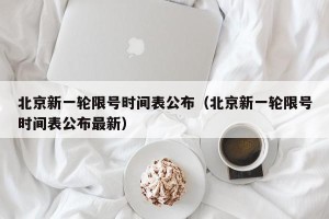 北京新一轮限号时间表公布（北京新一轮限号时间表公布最新）
