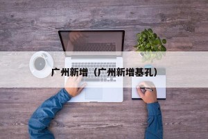 广州新增（广州新增基孔）