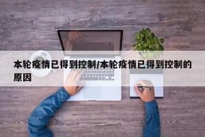 本轮疫情已得到控制/本轮疫情已得到控制的原因
