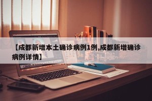 【成都新增本土确诊病例1例,成都新增确诊病例详情】