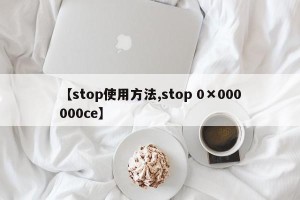 【stop使用方法,stop 0×000000ce】
