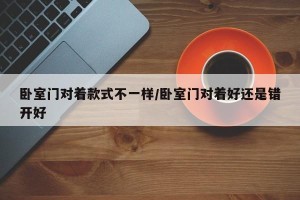 卧室门对着款式不一样/卧室门对着好还是错开好