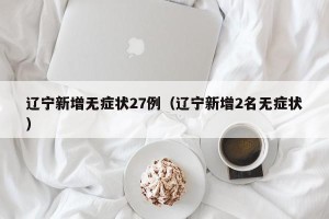辽宁新增无症状27例（辽宁新增2名无症状）