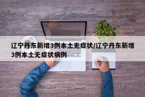 辽宁丹东新增3例本土无症状/辽宁丹东新增3例本土无症状病例