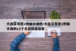 大连又发现2例确诊病例/大连又发现2例确诊病例12个无症状感染者