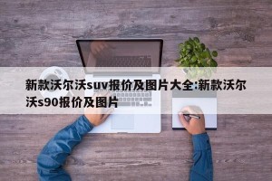 新款沃尔沃suv报价及图片大全:新款沃尔沃s90报价及图片