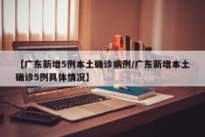 【广东新增5例本土确诊病例/广东新增本土确诊5例具体情况】