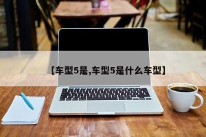 【车型5是,车型5是什么车型】