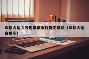 成都大运会外地车辆限行规定最新（成都大运会用车）