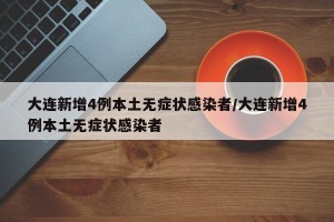 大连新增4例本土无症状感染者/大连新增4例本土无症状感染者