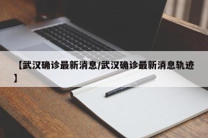 【武汉确诊最新消息/武汉确诊最新消息轨迹】