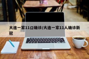 大连一家11口确诊/大连一家11人确诊新冠