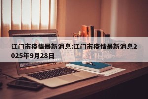 江门市疫情最新消息:江门市疫情最新消息2025年9月28日