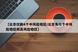 【北京仅剩4个中风险地区/北京有几个中风险地区和高风险地区】