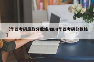 【华西考研录取分数线/四川华西考研分数线】