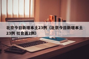 北京今日新增本土23例（北京今日新增本土23例 社会面2例）