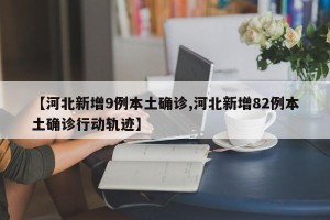 【河北新增9例本土确诊,河北新增82例本土确诊行动轨迹】